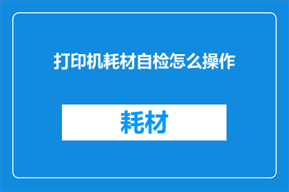 打印机耗材自检怎么操作(打印机耗材自检操作步骤：您知道如何正确进行打印机耗材的自检吗？)