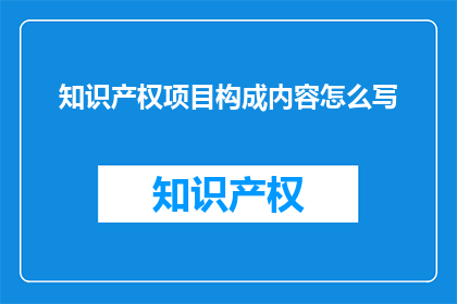 知识产权项目构成内容怎么写(如何撰写一个吸引人的知识产权项目构成内容？)