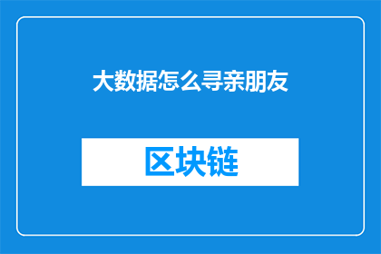 大数据怎么寻亲朋友(如何利用大数据技术寻找失散的亲友？)
