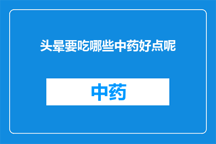 头晕要吃哪些中药好点呢(头晕症状，中药治疗哪种更适宜？)