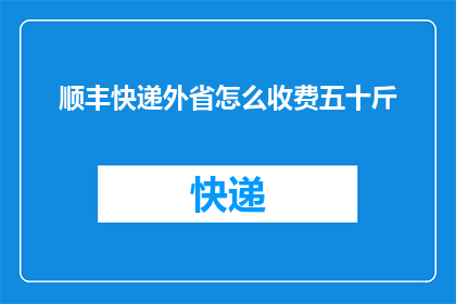 顺丰快递外省怎么收费五十斤(如何计算顺丰快递外省五十斤的收费？)