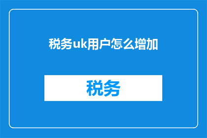 税务uk用户怎么增加(如何提升税务UK用户的数字体验？)