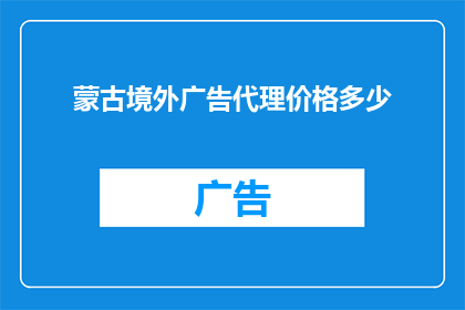 蒙古境外广告代理价格多少(蒙古境外广告代理费用是多少？)