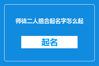 师徒二人组合起名字怎么起(如何为师徒二人组合起一个吸引人且具有深意的名字？)