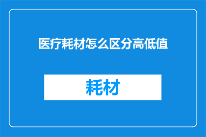 医疗耗材怎么区分高低值(如何鉴别医疗耗材的价值高低？)