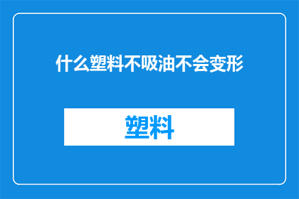 什么塑料不吸油不会变形(什么塑料既不会吸油也不会变形？)
