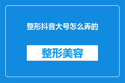 整形抖音大号怎么弄的(如何打造整形领域的抖音大号？)
