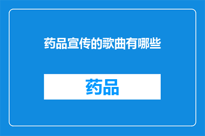 药品宣传的歌曲有哪些(有哪些歌曲是用于药品宣传的？)