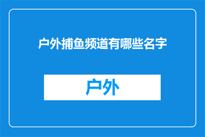 户外捕鱼频道有哪些名字(户外捕鱼频道有哪些吸引人的名字？)