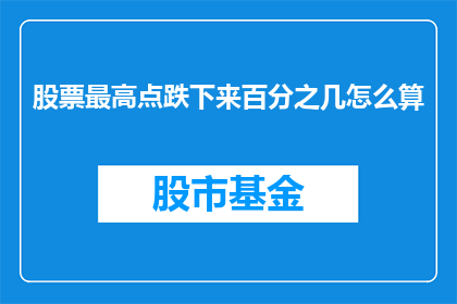 股票最高点跌下来百分之几怎么算(如何计算股票最高点下跌的百分比？)