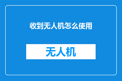 收到无人机怎么使用(如何正确操作无人机？)