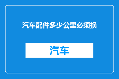 汽车配件多少公里必须换(汽车配件的更换周期是多少公里？)