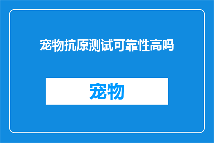 宠物抗原测试可靠性高吗(宠物抗原测试的可靠性究竟如何？)