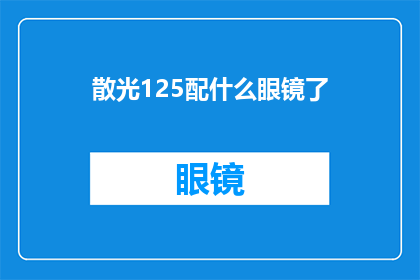 散光125配什么眼镜了(125度散光配镜指南：如何选择适合的眼镜？)