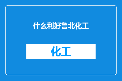 什么利好鲁北化工(鲁北化工的利好因素是什么？)
