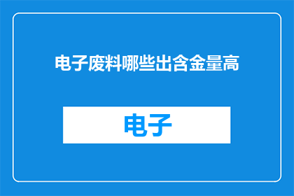 电子废料哪些出含金量高(电子废料中哪些部分含有高价值金属？)