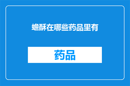 蟾酥在哪些药品里有(蟾酥在哪些药品中被使用？)