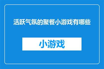 活跃气氛的聚餐小游戏有哪些(探索聚会中的趣味互动：有哪些游戏能活跃气氛？)