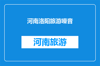 河南洛阳旅游噪音(洛阳旅游中，为何会有如此多的噪音？)