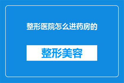 整形医院怎么进药房的(如何进入整形医院药房？)