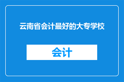 云南省会计最好的大专学校(云南省会计教育领域，哪所大专院校堪称佼佼者？)