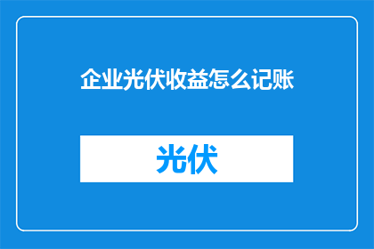 企业光伏收益怎么记账(如何正确记录企业光伏收益？)