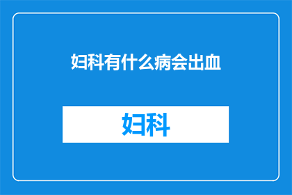 妇科有什么病会出血(妇科疾病中哪些情况会导致出血？)