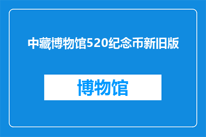 中藏博物馆520纪念币新旧版(中藏博物馆520纪念币新旧版：您是否了解其收藏价值与鉴别方法？)