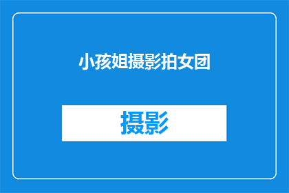小孩姐摄影拍女团(小孩姐摄影拍女团是否意味着她专注于拍摄女性团体？)
