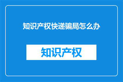 知识产权快递骗局怎么办(面对知识产权快递骗局，我们应如何应对？)