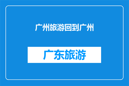 广州旅游回到广州(广州旅游后，您是否想回到这座美丽的城市？)