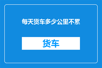 每天货车多少公里不累(每天行驶多少公里对货车司机来说才算是合理的距离？)