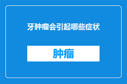牙肿瘤会引起哪些症状(牙肿瘤的常见症状有哪些？)