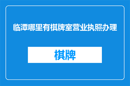 临潭哪里有棋牌室营业执照办理(临潭地区棋牌室营业执照办理的地点在哪里？)