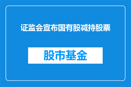 证监会宣布国有股减持股票(证监会宣布国有股减持股票，这一消息引发了市场对股市稳定性的担忧)