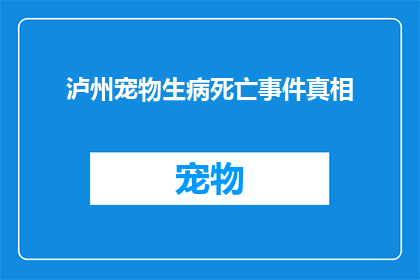 泸州宠物生病死亡事件真相(泸州宠物不幸去世，背后真相究竟为何？)