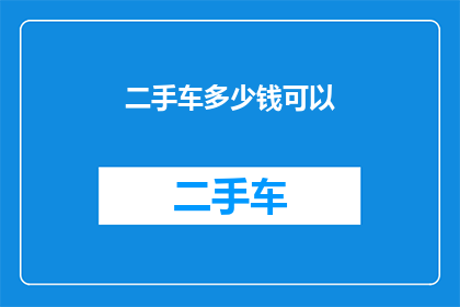 二手车多少钱可以(二手车市场的价格区间究竟有多广？能否透露一下您心中的价格标准？)