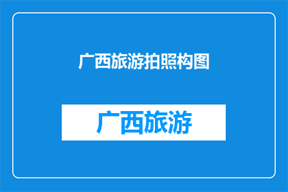 广西旅游拍照构图(广西旅游拍照构图：如何捕捉自然与人文的完美融合？)