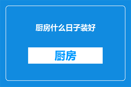 厨房什么日子装好(何时能完成厨房装修？)