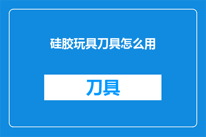 硅胶玩具刀具怎么用(如何正确使用硅胶玩具刀具？)