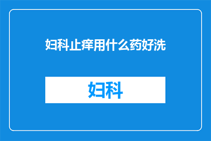 妇科止痒用什么药好洗(妇科止痒用什么药好洗？)