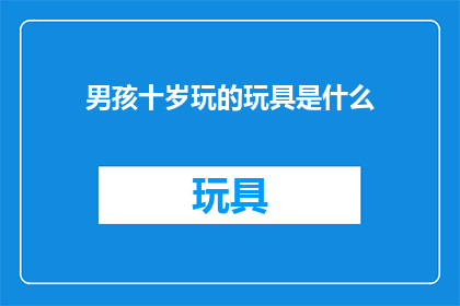 男孩十岁玩的玩具是什么(男孩十岁时，他们最喜欢的玩具是什么？)