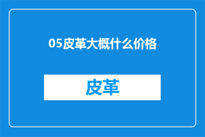 05皮革大概什么价格(05皮革的价格是多少？)