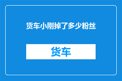 货车小刚掉了多少粉丝(货车小刚的粉丝数量究竟减少了多少？)