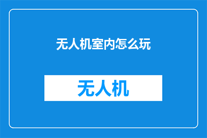 无人机室内怎么玩(无人机室内游戏：如何安全有趣地探索无人机的奥秘？)