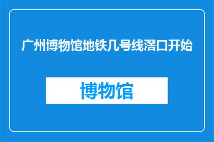 广州博物馆地铁几号线滘口开始(广州博物馆的地铁路线起始站是滘口吗？)