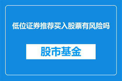 低位证券推荐买入股票有风险吗(低位证券推荐买入股票是否蕴含风险？)