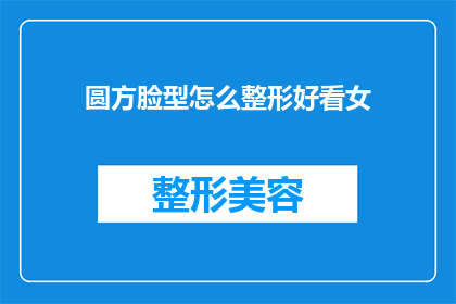 圆方脸型怎么整形好看女(圆方脸型的女性如何通过整形手术来改善其外观？)