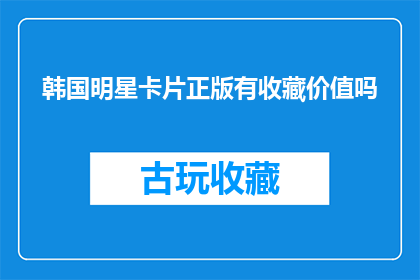 韩国明星卡片正版有收藏价值吗(韩国明星卡片是否具有收藏价值？)