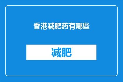 香港减肥药有哪些(香港市场上的减肥药物种类有哪些？)
